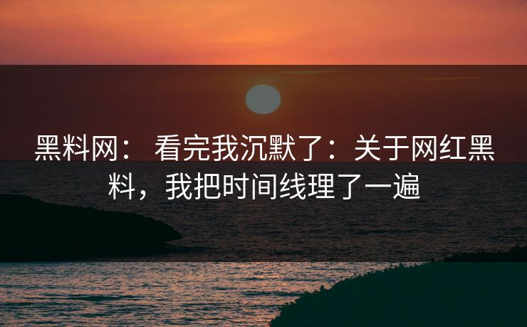 黑料网： 看完我沉默了：关于网红黑料，我把时间线理了一遍