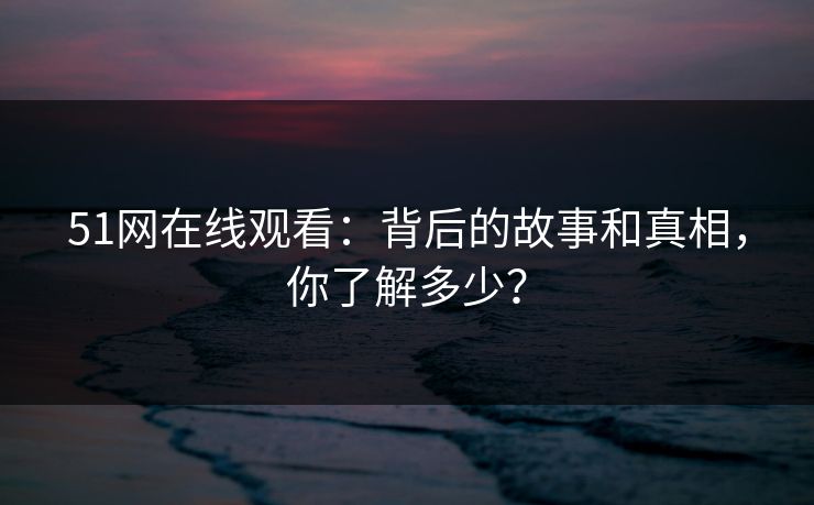 51网在线观看:背后的故事和真相,你了解多少? 51网在线观看:背后的故事和真相,你了解多少?