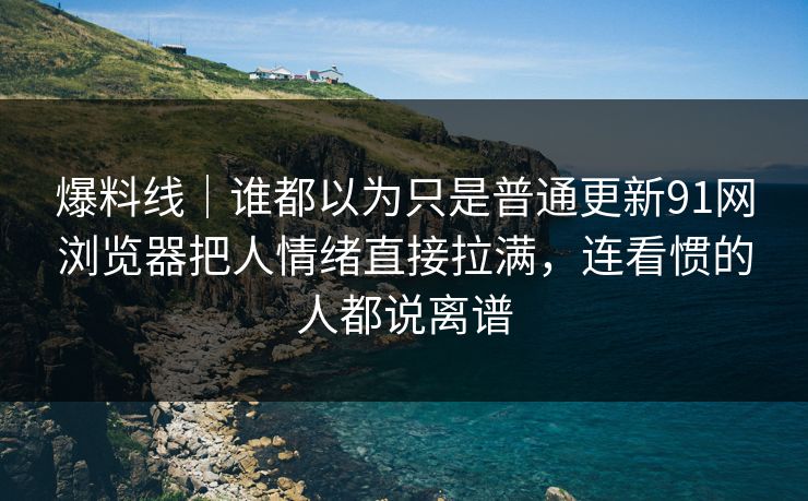 爆料线|谁都以为只是普通更新91网浏览器把人情绪直接拉满,连看惯的人都说离谱 爆料线|谁都以为只是普通更新91网浏览器把人情绪直接拉满,连看惯的人都说离谱