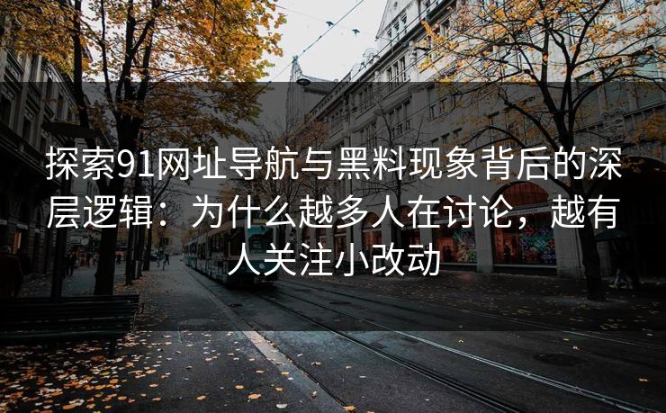 探索91网址导航与黑料现象背后的深层逻辑：为什么越多人在讨论，越有人关注小改动