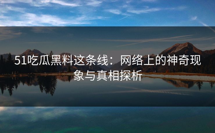 51吃瓜黑料这条线：网络上的神奇现象与真相探析